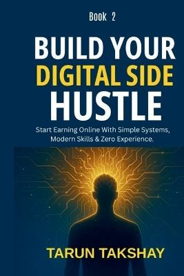Build Your Digital Side Hustle (Book 2): Step-by-Step Guide to Launching & Scaling Online Income Streams - Tarun Takshay - cover