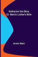 Katharine von Bora: Dr. Martin Luther's Wife - Armin Stein - cover