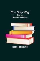 The Grey Wig: Stories and Novelettes - Israel Zangwill - cover
