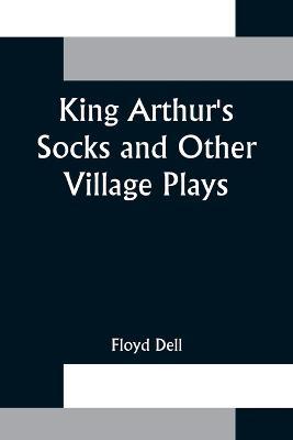 King Arthur's Socks and Other Village Plays - Floyd Dell - cover