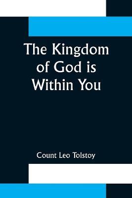 The Kingdom of God is Within You;Christianity Not as a Mystic Religion But as a New Theory of Life - Count Leo Tolstoy - cover