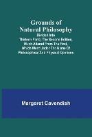 Grounds of Natural Philosophy: Divided into Thirteen Parts; The Second Edition, much altered from the First, which went under the Name of Philosophical and Physical Opinions - Margaret Cavendish - cover