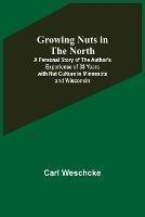 Growing Nuts in the North; A Personal Story of the Author's Experience of 33 Years with Nut Culture in Minnesota and Wisconsin - Carl Weschcke - cover