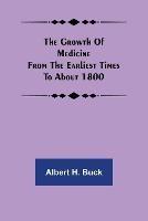 The growth of medicine from the earliest times to about 1800 - Albert H Buck - cover