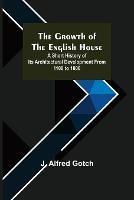 The Growth of the English House; A short history of its architectural development from 1100 to 1800 - J Alfred Gotch - cover