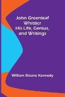 John Greenleaf Whittier: His Life, Genius, and Writings - William Sloane Kennedy - cover