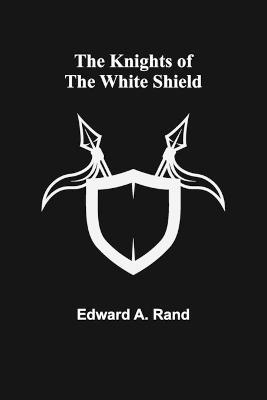 The Knights of the White Shield - Edward A Rand - cover