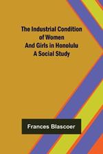 The Industrial Condition of Women and Girls in Honolulu; A Social Study