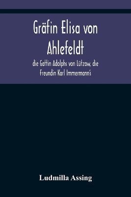 Grafin Elisa von Ahlefeldt, die Gattin Adolphs von Lutzow, die Freundin Karl Immermann's - Ludmilla Assing - cover