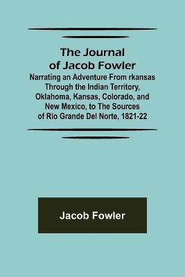 The Journal of Jacob Fowler; Narrating an Adventure from rkansas Through the Indian Territory, Oklahoma, Kansas, Colorado, and New Mexico, to the Sources of Rio Grande del Norte, 1821-22 - Jacob Fowler - cover