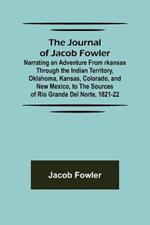 The Journal of Jacob Fowler; Narrating an Adventure from rkansas Through the Indian Territory, Oklahoma, Kansas, Colorado, and New Mexico, to the Sources of Rio Grande del Norte, 1821-22