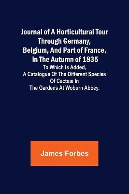 Journal of a Horticultural Tour through Germany, Belgium, and part of France, in the Autumn of 1835; To which is added, a Catalogue of the different Species of Cacteae in the Gardens at Woburn Abbey. - James Forbes - cover