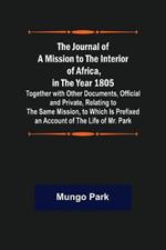 The Journal of a Mission to the Interior of Africa, in the Year 1805; Together with Other Documents, Official and Private, Relating to the Same Mission, to Which Is Prefixed an Account of the Life of Mr. Park