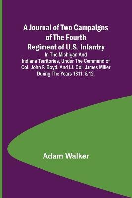 A Journal of Two Campaigns of the Fourth Regiment of U.S. Infantry; In the Michigan and Indiana Territories, Under the Command of Col. John P. Boyd, and Lt. Col. James Miller During the Years 1811, & 12. - Adam Walker - cover