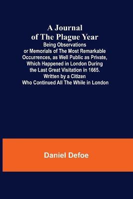 A Journal of the Plague Year; Being Observations or Memorials of the Most Remarkable Occurrences, as Well Public as Private, Which Happened in London During the Last Great Visitation in 1665. Written by a Citizen Who Continued All the While in London - Daniel Defoe - cover