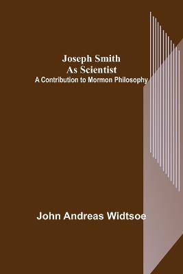 Joseph Smith as Scientist: A Contribution to Mormon Philosophy - John Andreas Widtsoe - cover
