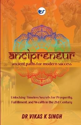 Ancipreneur: Ancient Paths for Modern Success: Unlocking Timeless Secrets for Prosperity, Fulfillment, and Wealth in the 21st Century: Ancient Paths for Modern Success: - Vikas Kumar Singh - cover