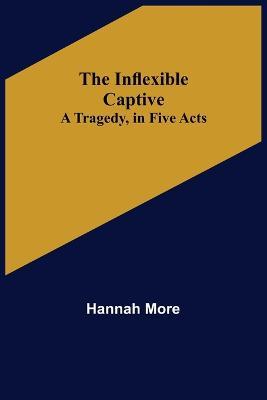 The Inflexible Captive; A Tragedy, in Five Acts - Hannah More - cover
