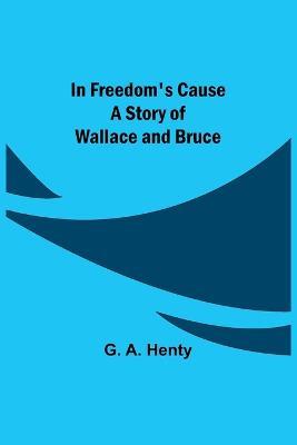 In Freedom's Cause; A Story of Wallace and Bruce - G A Henty - cover