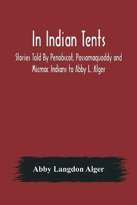In Indian Tents; Stories Told By Penobscot, Passamaquoddy and Micmac Indians to Abby L. Alger - Abby Langdon Alger - cover