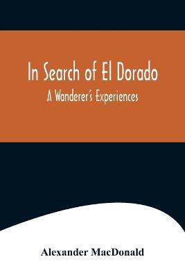 In Search of El Dorado; A Wanderer's Experiences - Alexander MacDonald - cover