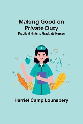 Making Good on Private Duty: Practical Hints to Graduate Nurses - Harriet Camp Lounsbery - cover