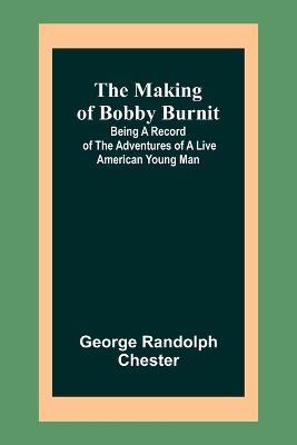 The Making of Bobby Burnit; Being a Record of the Adventures of a Live American Young Man - George Randolph Chester - cover