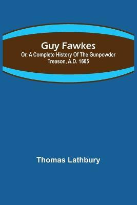 Guy Fawkes; Or, A Complete History Of The Gunpowder Treason, A.D. 1605 - Thomas Lathbury - cover