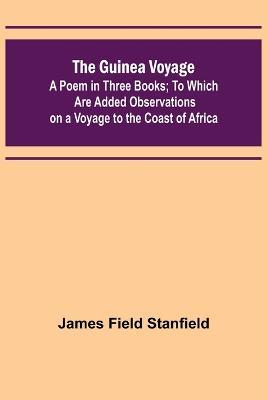 The Guinea Voyage: A Poem in Three Books; To Which Are Added Observations on a Voyage to the Coast of Africa - James Field Stanfield - cover