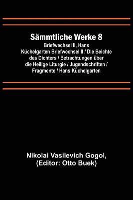 Sammtliche Werke 8: Briefwechsel II, Hans Kuchelgarten Briefwechsel II / Die Beichte des Dichters / Betrachtungen uber die Heilige Liturgie / Jugendschriften / Fragmente / Hans Kuchelgarten - Nikolai Vasilevich Gogol - cover