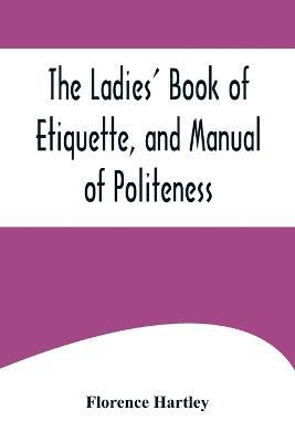 The Ladies' Book of Etiquette, and Manual of Politeness;A Complete Hand Book for the Use of the Lady in Polite Society - Florence Hartley - cover