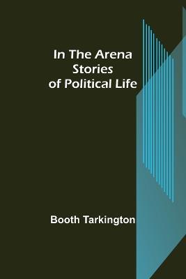 In the Arena; Stories of Political Life - Booth Tarkington - cover