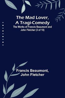 The Mad Lover, a Tragi-Comedy; The Works of Francis Beaumont and John Fletcher (3 of 10) - Francis Beaumont,John Fletcher - cover