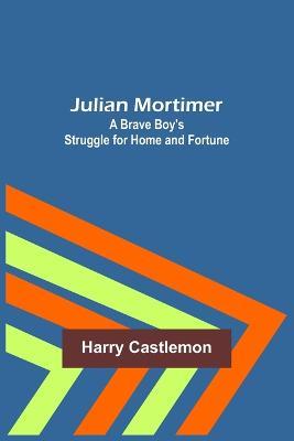 Julian Mortimer: A Brave Boy's Struggle for Home and Fortune - Harry Castlemon - cover