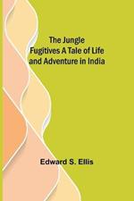 The Jungle Fugitives A Tale of Life and Adventure in India