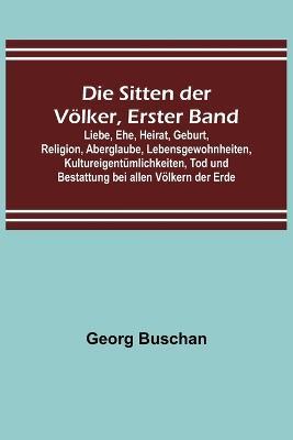 Die Sitten der Voelker, Erster Band; Liebe, Ehe, Heirat, Geburt, Religion, Aberglaube, Lebensgewohnheiten, Kultureigentumlichkeiten, Tod und Bestattung bei allen Voelkern der Erde - Georg Buschan - cover