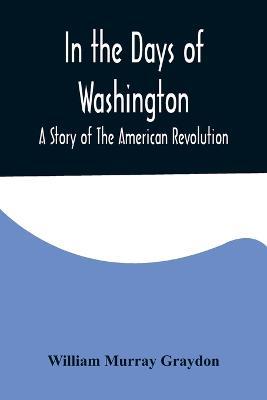 In the Days of Washington; A Story of The American Revolution - William Murray Graydon - cover