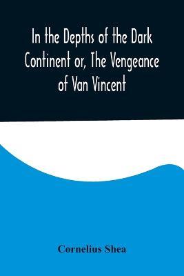 In the Depths of the Dark Continent or, The Vengeance of Van Vincent - Cornelius Shea - cover
