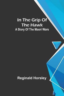 In the grip of the Hawk; A story of the Maori wars - Reginald Horsley - cover