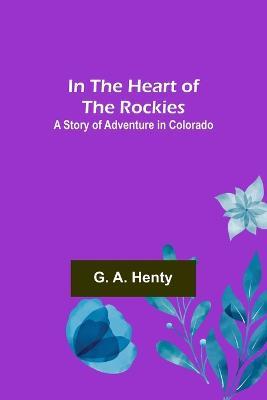 In the Heart of the Rockies; A Story of Adventure in Colorado - G A Henty - cover
