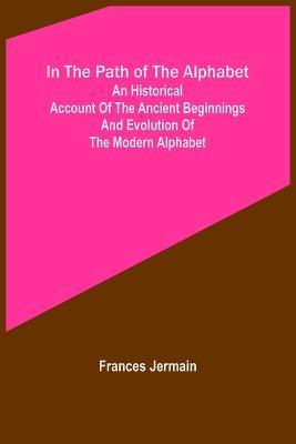 In the path of the alphabet; An historical account of the ancient beginnings and evolution of the modern alphabet - Frances Jermain - cover