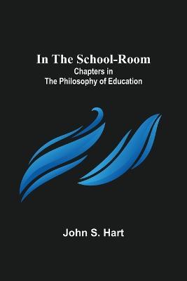 In the School-Room; Chapters in the Philosophy of Education - John S Hart - cover