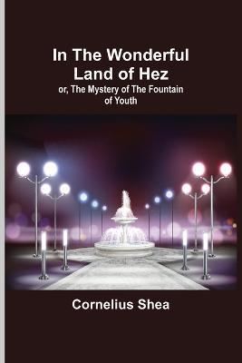 In the Wonderful Land of Hez; or, The Mystery of the Fountain of Youth - Cornelius Shea - cover