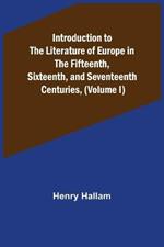 Introduction to the Literature of Europe in the Fifteenth, Sixteenth, and Seventeenth Centuries, (Volume I)