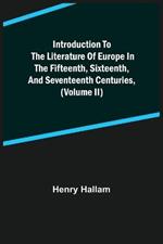 Introduction to the Literature of Europe in the Fifteenth, Sixteenth, and Seventeenth Centuries, (Volume II)