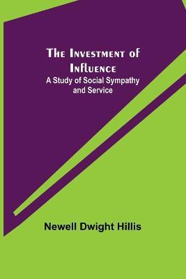 The Investment of Influence; A Study of Social Sympathy and Service - Newell Dwight Hillis - cover