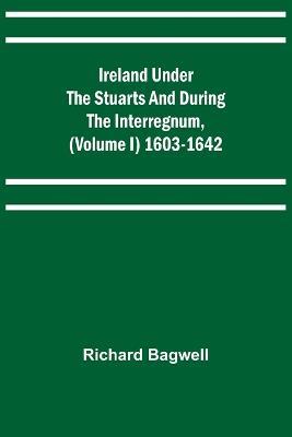 Ireland under the Stuarts and during the Interregnum, (Volume I) 1603-1642 - Richard Bagwell - cover