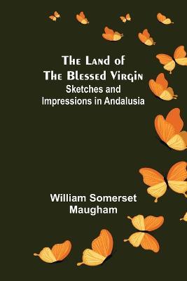 The Land of The Blessed Virgin; Sketches and Impressions in Andalusia - William Somerset Maugham - cover