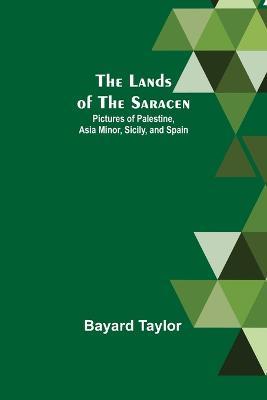 The Lands of the Saracen: Pictures of Palestine, Asia Minor, Sicily, and Spain - Bayard Taylor - cover
