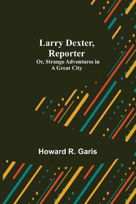 Larry Dexter, Reporter; Or, Strange Adventures in a Great City - Howard R Garis - cover